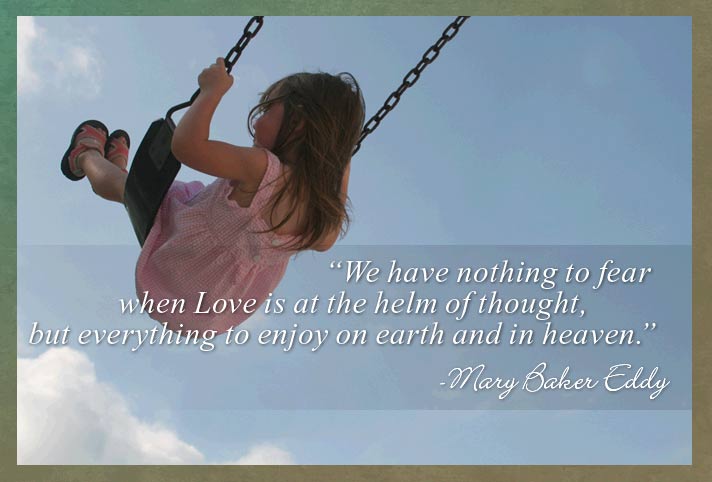 We have nothing to fear when Love is at the helm of thought, but everything to enjoy on earth and in heaven.